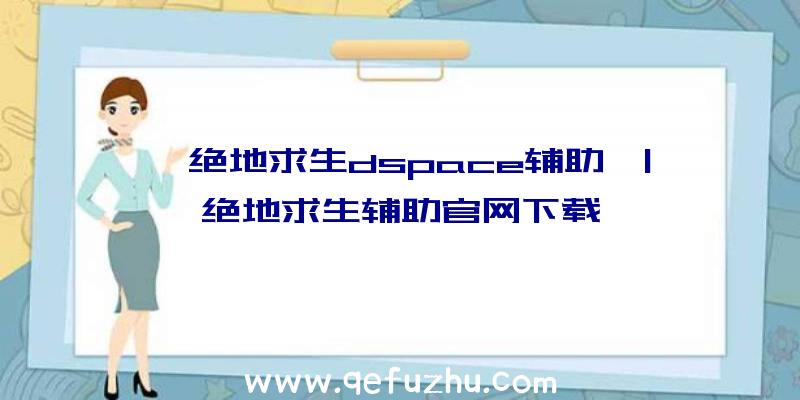 「绝地求生dspace辅助」|绝地求生辅助官网下载